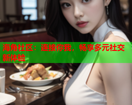 海角社区：连接你我，畅享多元社交新体验