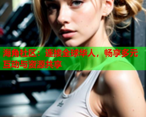 海角社区：连接全球华人，畅享多元互动与资源共享