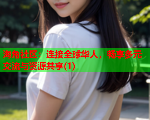 海角社区：连接全球华人，畅享多元交流与资源共享(1)