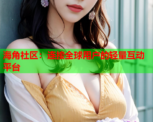 海角社区：连接全球用户的轻量互动平台
