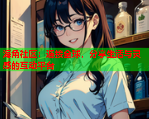 海角社区：连接全球，分享生活与灵感的互动平台