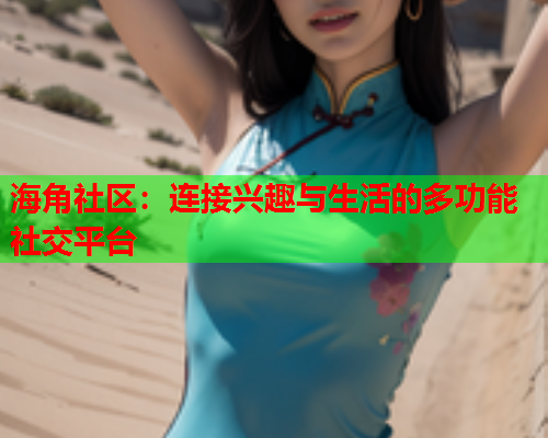 海角社区：连接兴趣与生活的多功能社交平台