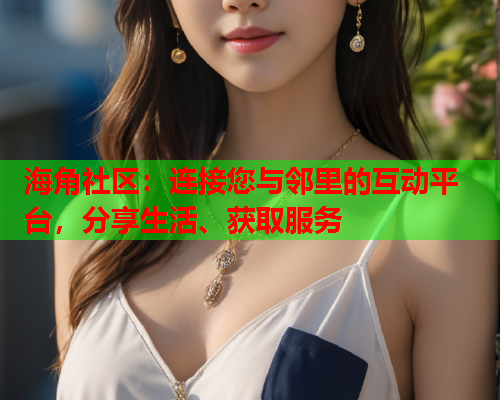 海角社区：连接您与邻里的互动平台，分享生活、获取服务