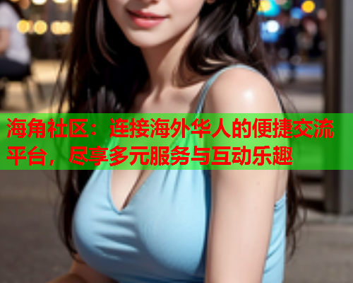 海角社区：连接海外华人的便捷交流平台，尽享多元服务与互动乐趣