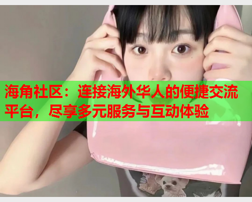 海角社区：连接海外华人的便捷交流平台，尽享多元服务与互动体验