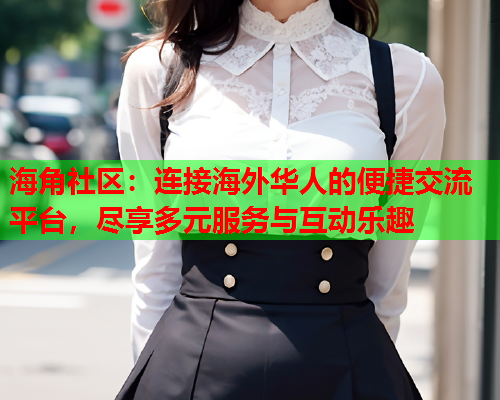 海角社区：连接海外华人的便捷交流平台，尽享多元服务与互动乐趣