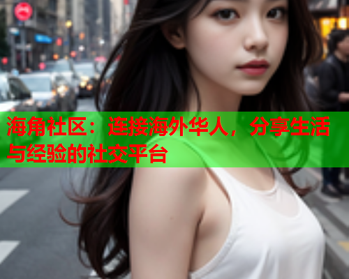 海角社区：连接海外华人，分享生活与经验的社交平台