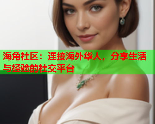 海角社区：连接海外华人，分享生活与经验的社交平台