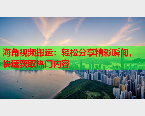 海角视频搬运：轻松分享精彩瞬间，快速获取热门内容
