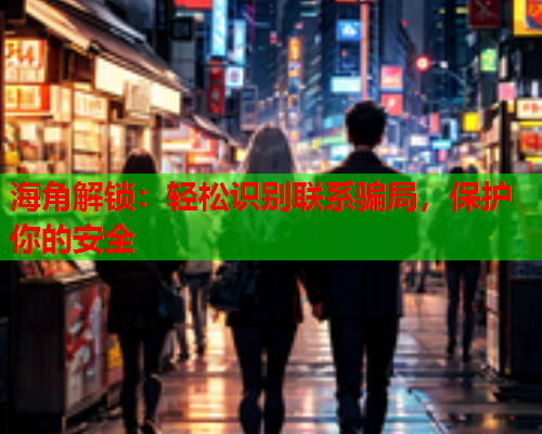 海角解锁：轻松识别联系骗局，保护你的安全