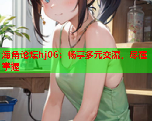 海角论坛hj06：畅享多元交流，尽在掌握