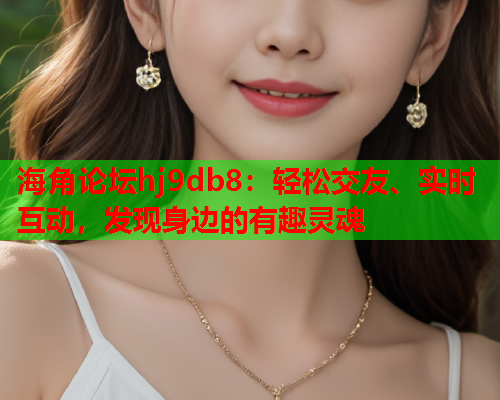 海角论坛hj9db8：轻松交友、实时互动，发现身边的有趣灵魂