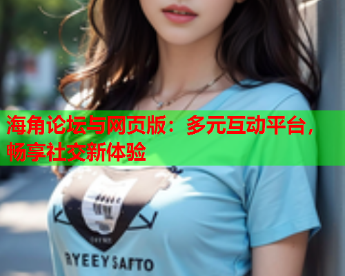 海角论坛与网页版：多元互动平台，畅享社交新体验