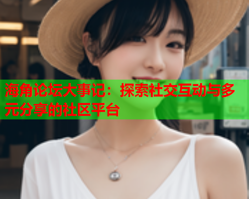 海角论坛大事记：探索社交互动与多元分享的社区平台