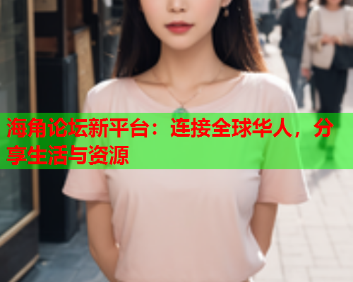 海角论坛新平台：连接全球华人，分享生活与资源