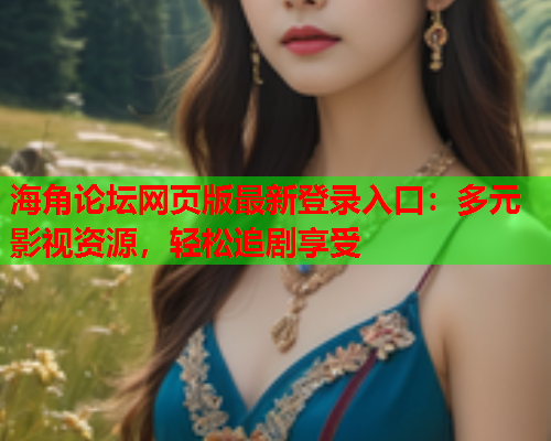 海角论坛网页版最新登录入口：多元影视资源，轻松追剧享受
