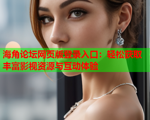 海角论坛网页版登录入口：轻松获取丰富影视资源与互动体验
