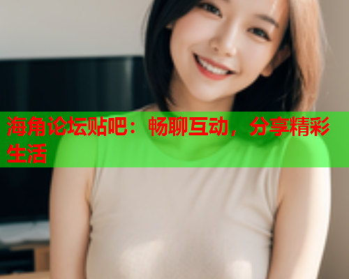 海角论坛贴吧：畅聊互动，分享精彩生活