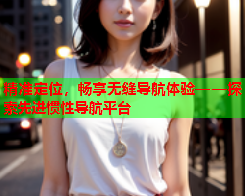 精准定位，畅享无缝导航体验——探索先进惯性导航平台