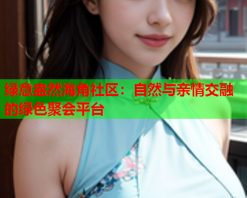 绿意盎然海角社区：自然与亲情交融的绿色聚会平台