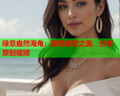 绿意盎然海角：探索自然之美，分享原创视频