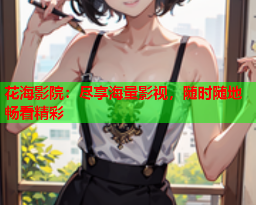 花海影院：尽享海量影视，随时随地畅看精彩