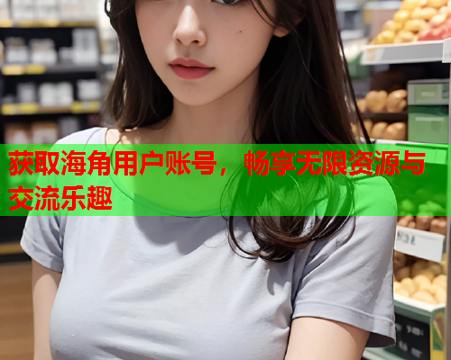 获取海角用户账号，畅享无限资源与交流乐趣