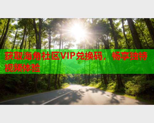 获取海角社区VIP兑换码，畅享独特视频体验