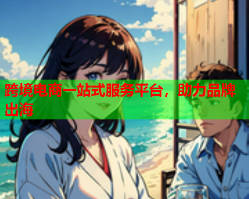 跨境电商一站式服务平台，助力品牌出海