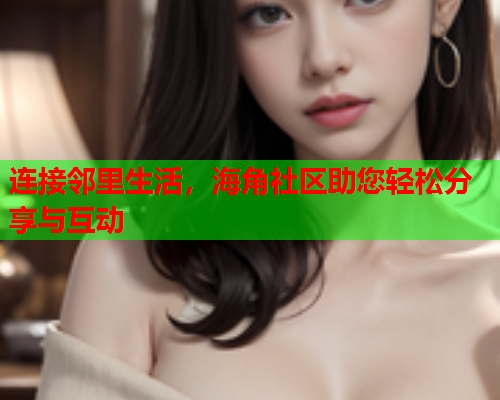连接邻里生活，海角社区助您轻松分享与互动