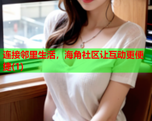 连接邻里生活，海角社区让互动更便捷(1)