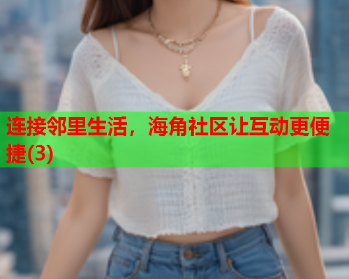 连接邻里生活，海角社区让互动更便捷(3)