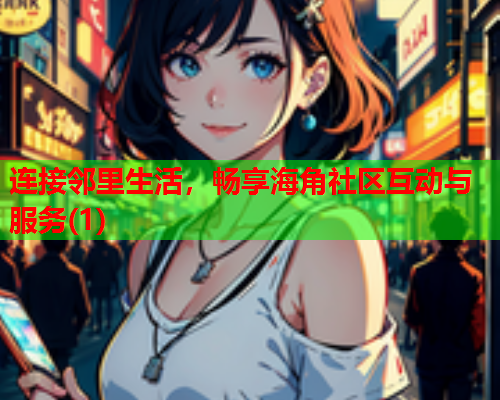 连接邻里生活，畅享海角社区互动与服务(1)