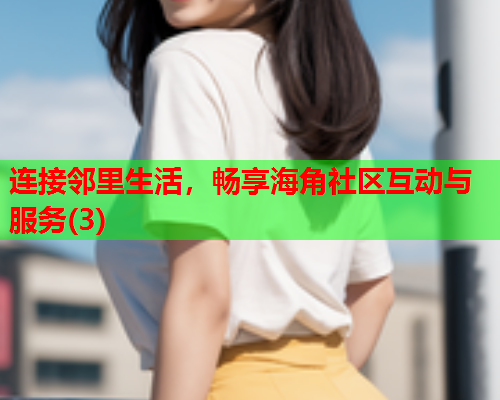 连接邻里生活，畅享海角社区互动与服务(3)