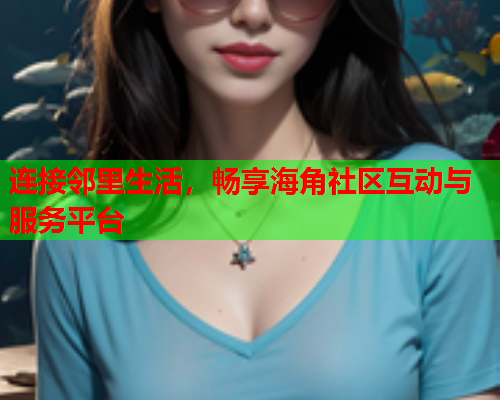 连接邻里生活，畅享海角社区互动与服务平台