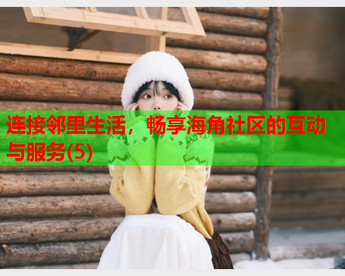 连接邻里生活，畅享海角社区的互动与服务(5)