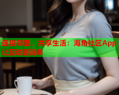 连接邻里，共享生活：海角社区App让互动更简单