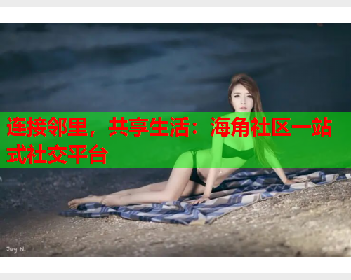 连接邻里，共享生活：海角社区一站式社交平台