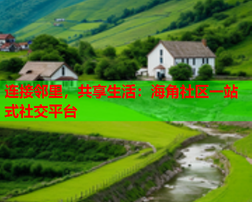连接邻里，共享生活：海角社区一站式社交平台