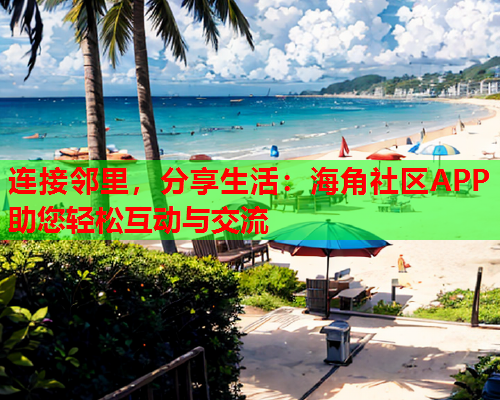 连接邻里，分享生活：海角社区APP助您轻松互动与交流