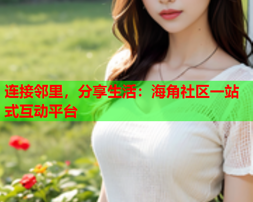 连接邻里，分享生活：海角社区一站式互动平台