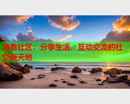 海角社区：分享生活、互动交流的社交新天地