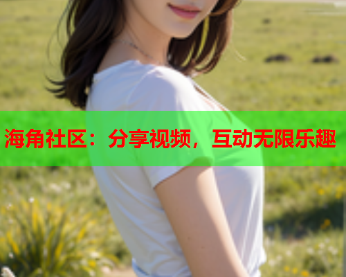 海角社区：分享视频，互动无限乐趣