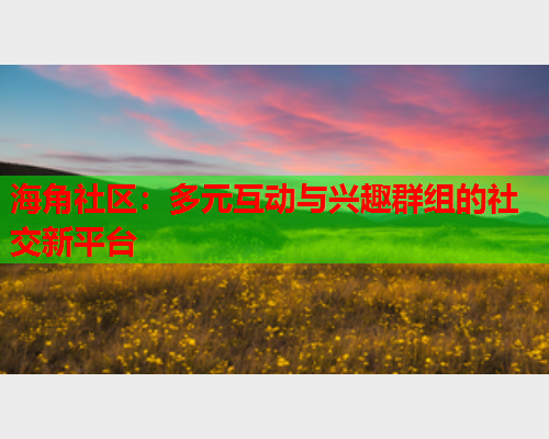 海角社区：多元互动与兴趣群组的社交新平台