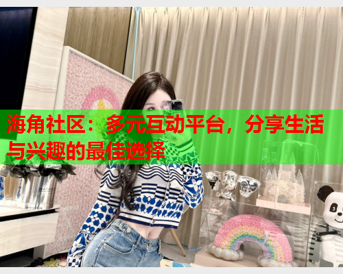 海角社区：多元互动平台，分享生活与兴趣的最佳选择
