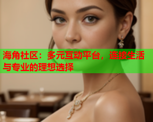 海角社区：多元互动平台，连接生活与专业的理想选择