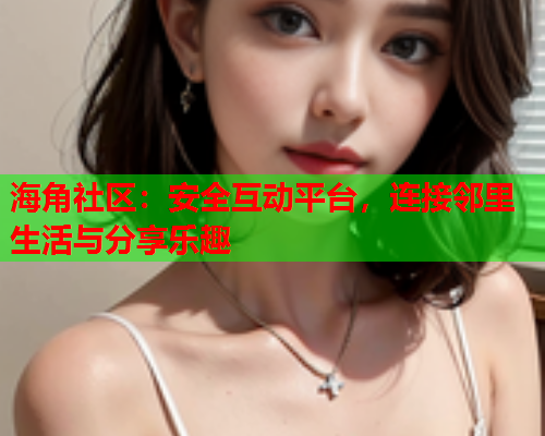 海角社区：安全互动平台，连接邻里生活与分享乐趣