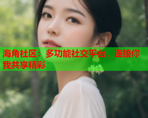 海角社区：多功能社交平台，连接你我共享精彩