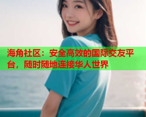 海角社区：安全高效的国际交友平台，随时随地连接华人世界