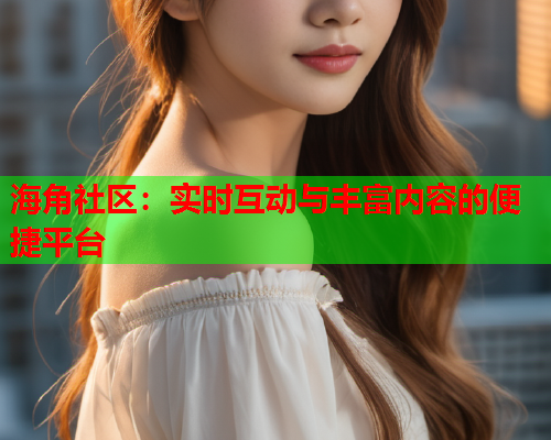 海角社区：实时互动与丰富内容的便捷平台